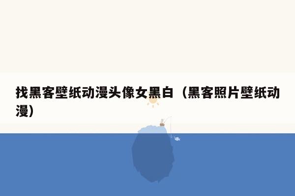 找黑客壁纸动漫头像女黑白（黑客照片壁纸动漫）