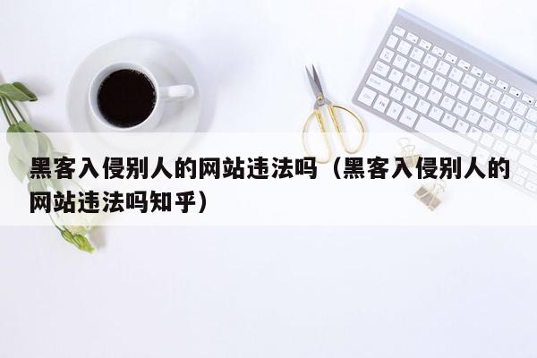 黑客入侵别人的网站违法吗（黑客入侵别人的网站违法吗知乎）