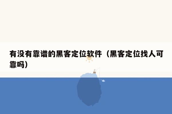 有没有靠谱的黑客定位软件（黑客定位找人可靠吗）